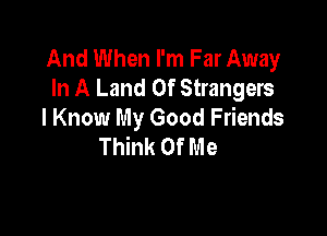 And When I'm Far Away
In A Land Of Strangers

I Know My Good Friends
Think Of Me