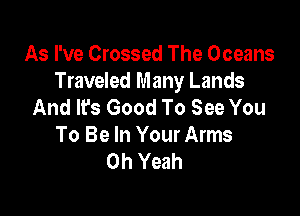 As I've Crossed The Oceans
Traveled Many Lands
And It's Good To See You

To Be In Your Arms
Oh Yeah