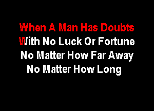 When A Man Has Doubts
With No Luck 0r Fortune

No Matter How Far Away
No Matter How Long