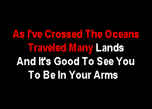 As I've Crossed The Oceans
Traveled Many Lands

And lfs Good To See You
To Be In Your Arms