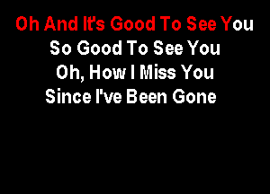 0h And It's Good To See You
So Good To See You
0h, How I Miss You

Since I've Been Gone