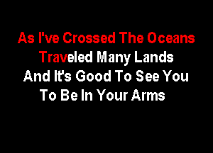 As I've Crossed The Oceans
Traveled Many Lands
And It's Good To See You

To Be In Your Arms