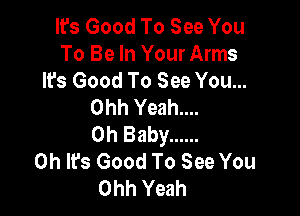 It's Good To See You
To Be In Your Arms
It's Good To See You...
Ohh Yeah....

Oh Baby ......
Oh It's Good To See You
Ohh Yeah