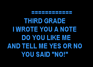 THIRD GRADE
IWROTE YOU A NOTE
DO YOU LIKE ME
AND TELL ME YES OR NO
YOU SAID N0!