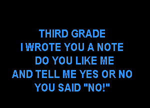 THIRD GRADE
IWROTE YOU A NOTE

DO YOU LIKE ME
AND TELL ME YES OR NO
YOU SAID N0!