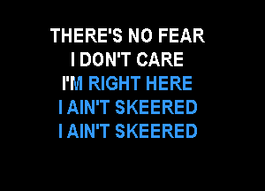 THERE'S N0 FEAR
I DON'T CARE
I'M RIGHT HERE

IAIN'T SKEERED
IAIN'T SKEERED