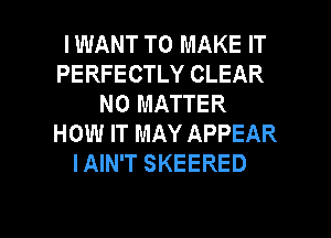 IWANT TO MAKE IT
PERFECTLY CLEAR
NO MATTER
HOW IT MAY APPEAR
IAIN'T SKEERED

g