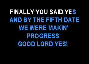 FINALLY YOU SAID YES
AND BY THE FIFTH DATE
WE WERE MAKIN'
PROGRESS
GOOD LORD YES!