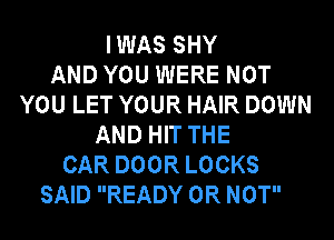 IWAS SHY
AND YOU WERE NOT
YOU LET YOUR HAIR DOWN
AND HIT THE
CAR DOOR LOCKS
SAID READY OR NOT