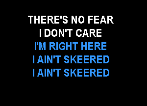 THERE'S N0 FEAR
I DON'T CARE
I'M RIGHT HERE

IAIN'T SKEERED
IAIN'T SKEERED