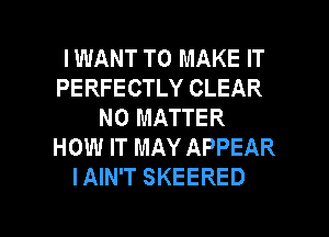 IWANT TO MAKE IT
PERFECTLY CLEAR
NO MATTER
HOW IT MAY APPEAR
I AIN'T SKEERED