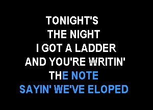 TONIGHT'S
THE NIGHT
I GOT A LADDER

AND YOU'RE WRITIN'
THE NOTE
SAYIN' WE'VE ELOPED