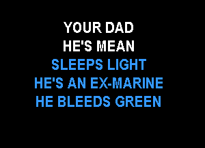 YOUR DAD
HE'S MEAN
SLEEPS LIGHT

HE'S AN EX-MARINE
HE BLEEDS GREEN