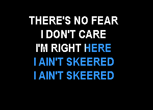 THERE'S N0 FEAR
I DON'T CARE
I'M RIGHT HERE

IAIN'T SKEERED
IAIN'T SKEERED