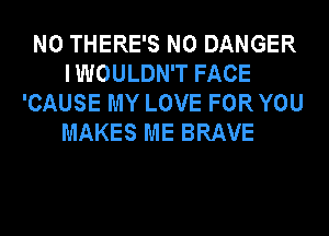 N0 THERE'S N0 DANGER
I WOULDN'T FACE
'CAUSE MY LOVE FOR YOU
MAKES ME BRAVE