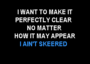 IWANT TO MAKE IT
PERFECTLY CLEAR
NO MATTER
HOW IT MAY APPEAR
IAIN'T SKEERED

g