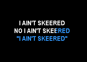 IAIN'T SKEERED
N0 IAIN'T SKEERED

I AIN'T SKEERED