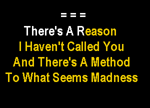 There's A Reason
I Haven't Called You

And There's A Method
To What Seems Madness