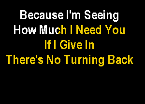 Because I'm Seeing
How Much I Need You
Ifl Give In

There's No Turning Back