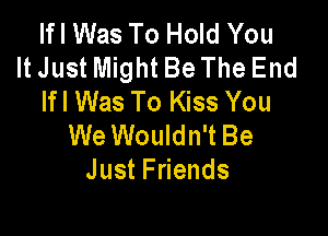 Ifl Was To Hold You
It Just Might Be The End
Ifl Was To Kiss You

We Wouldn't Be
JustFnends