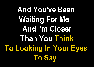 And You've Been
Waiting For Me
And I'm Closer

Than You Think
To Looking In Your Eyes
To Say