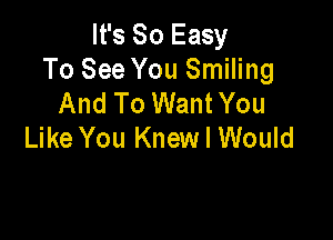 It's So Easy
To See You Smiling
And To WantYou

Like You Knew I Would