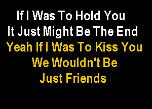 Ifl Was To Hold You
It Just Might Be The End
Yeah If I Was To Kiss You

We Wouldn't Be
JustFnends