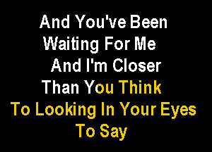 And You've Been
Waiting For Me
And I'm Closer

Than You Think
To Looking In Your Eyes
To Say