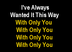 I've Always
Wanted It This Way
With Only You

With Only You
With Only You
With Only You