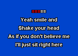 Yeah smile and

Shake your head
As if you don't believe me
I'll just sit right here