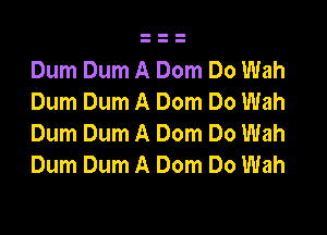 Dum Dum A Dom Do Wah
Dum Dum A Dom Do Wah
Dum Dum A Dom Do Wah
Dum Dum A Dom Do Wah