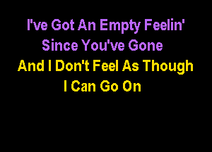 I've Got An Empty Feelin'
Since You've Gone
And I Don't Feel As Though

lCan Go On