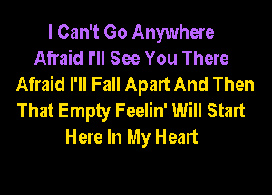 I Can't Go Anywhere
Afraid I'll See You There
Afraid I'll Fall Apart And Then
That Empty Feelin' Will Start
Here In My Heart