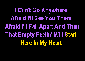 I Can't Go Anywhere
Afraid I'll See You There
Afraid I'll Fall Apart And Then
That Empty Feelin' Will Start
Here In My Heart