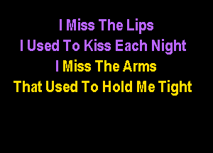 I Miss The Lips
I Used To Kiss Each Night
I Miss The Arms

That Used To Hold Me Tight