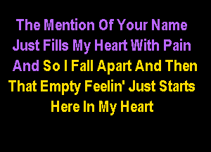 The Mention Of Your Name
Just Fills My Heart With Pain
And So I Fall Apart And Then
That Empty Feelin' Just Starts
Here In My Heart