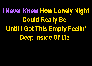 I Never Knew How Lonely Night
Could Really Be
Until I Got This Empty Feelin'

Deep Inside Of Me