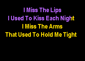 I Miss The Lips
I Used To Kiss Each Night
I Miss The Arms

That Used To Hold Me Tight