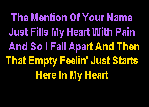 The Mention Of Your Name
Just Fills My Heart With Pain
And So I Fall Apart And Then
That Empty Feelin' Just Starts
Here In My Heart