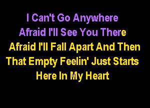 I Can't Go Anywhere
Afraid I'll See You There
Afraid I'll Fall Apart And Then
That Empty Feelin' Just Starts
Here In My Heart