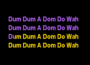 Dum Dum A Dom Do Wah
Dum Dum A Dom Do Wah
Dum Dum A Dom Do Wah
Dum Dum A Dom Do Wah