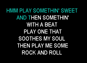 HMM PLAY SOMETHIN' SWEET
AND THEN SOMETHIN'
WITH A BEAT
PLAY ONE THAT
SOOTHES MY SOUL
THEN PLAY ME SOME
ROCK AND ROLL