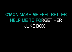 C'MON MAKE ME FEEL BETTER
HELP ME TO FORGET HER
JUKE BOX