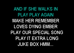 AND IF SHE WALKS IN
PLAY PLAY AGAIN
MAKE HER REMEMBER
LOVES DYING EMBER
PLAY OUR SPECIAL SONG
PLAY IT EXTRA LONG
JUKE BOX HMM...