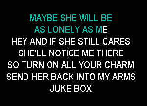 MAYBE SHE WILL BE
AS LONELY AS ME
HEY AND IF SHE STILL CARES
SHE'LL NOTICE ME THERE
SO TURN ON ALL YOUR CHARM
SEND HER BACK INTO MY ARMS
JUKE BOX