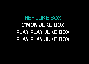 HEY JUKE BOX
C'MON JUKE BOX

PLAY PLAY JUKE BOX
PLAY PLAY JUKE BOX