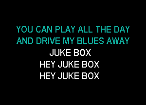 YOU CAN PLAY ALL THE DAY
AND DRIVE MY BLUES AWAY

JUKE BOX
HEY JUKE BOX
HEY JUKE BOX