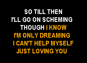 SO TILL THEN
I'LL GO ON SCHEMING
THOUGH I KNOW
I'M ONLY DREAMING
I CAN'T HELP MYSELF
JUST LOVING YOU