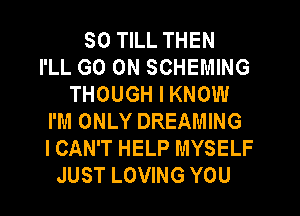 SO TILL THEN
I'LL GO ON SCHEMING
THOUGH I KNOW
I'M ONLY DREAMING
I CAN'T HELP MYSELF
JUST LOVING YOU