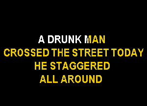 A DRUNK MAN
CROSSED THE STREET TODAY
HE STAGGERED

ALL AROUND